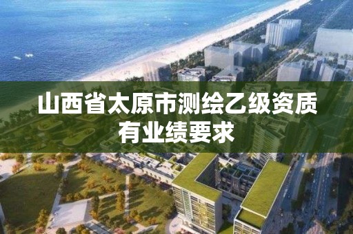 山西省太原市测绘乙级资质有业绩要求