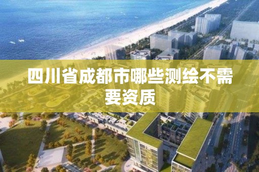 四川省成都市哪些测绘不需要资质