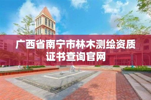 广西省南宁市林木测绘资质证书查询官网 广西省南宁市林木测绘资质证书查询官网