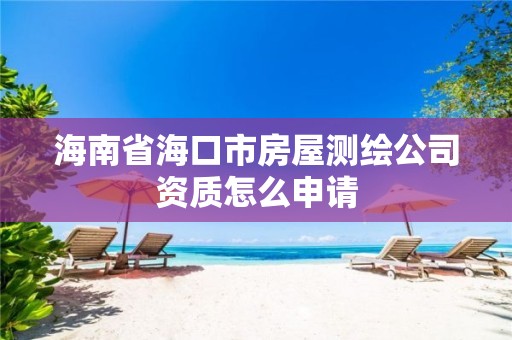 海南省海口市房屋测绘公司资质怎么申请