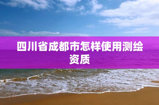 四川省成都市怎样使用测绘资质