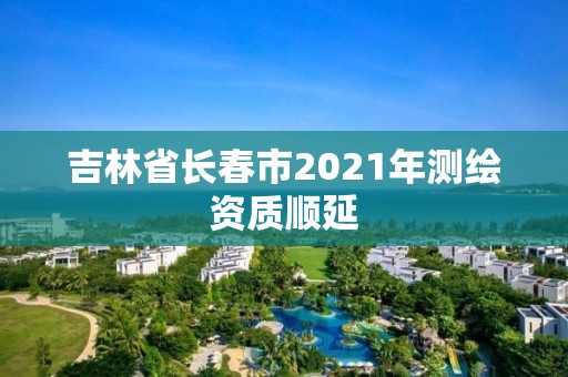 吉林省长春市2021年测绘资质顺延