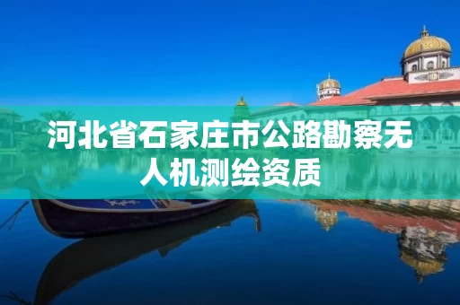河北省石家庄市公路勘察无人机测绘资质 河北省石家庄市公路勘察无人机测绘资质