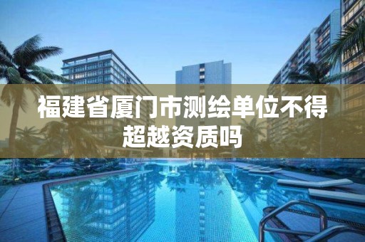 福建省厦门市测绘单位不得超越资质吗