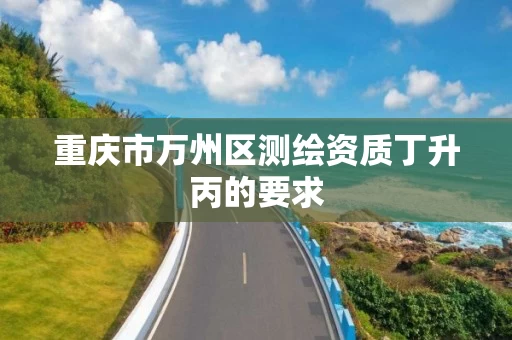 重庆市万州区测绘资质丁升丙的要求 重庆市万州区测绘资质丁升丙的要求