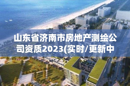 山东省济南市房地产测绘公司资质2023(实时/更新中)