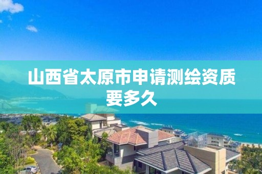 山西省太原市申请测绘资质要多久