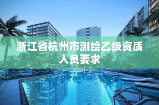 浙江省杭州市测绘乙级资质人员要求