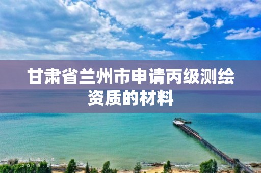 甘肃省兰州市申请丙级测绘资质的材料