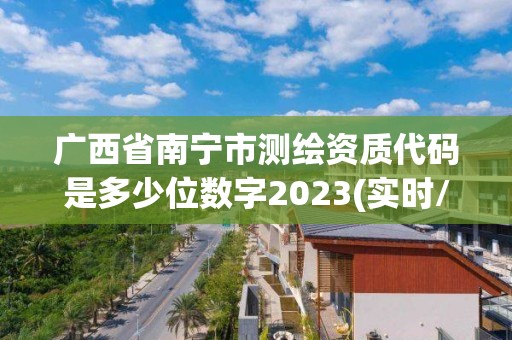 广西省南宁市测绘资质代码是多少位数字2023(实时/更新中)