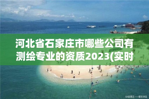 河北省石家庄市哪些公司有测绘专业的资质2023(实时/更新中)