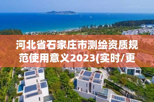 河北省石家庄市测绘资质规范使用意义2023(实时/更新中)