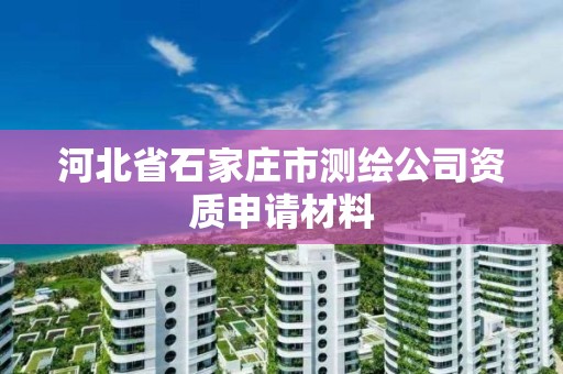 河北省石家庄市测绘公司资质申请材料