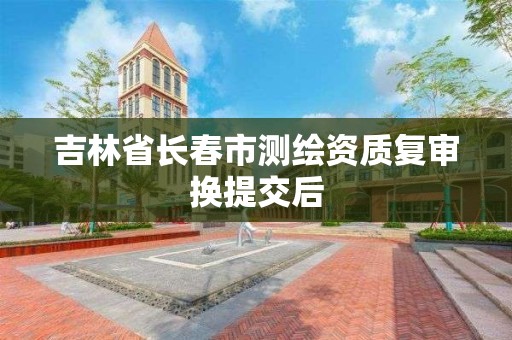 吉林省长春市测绘资质复审换提交后