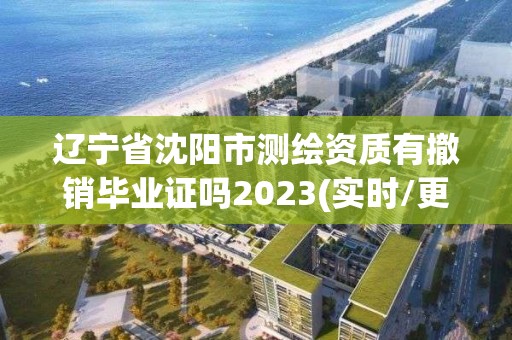 辽宁省沈阳市测绘资质有撤销毕业证吗2023(实时/更新中)