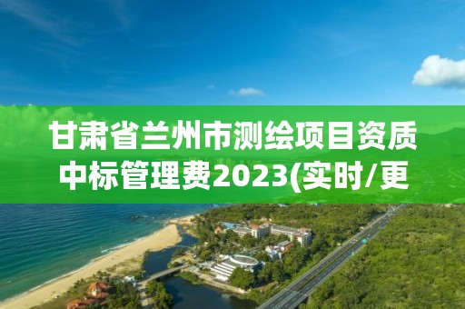 甘肃省兰州市测绘项目资质中标管理费2023(实时/更新中)