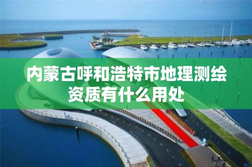 内蒙古呼和浩特市地理测绘资质有什么用处