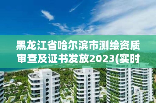 黑龙江省哈尔滨市测绘资质审查及证书发放2023(实时/更新中)