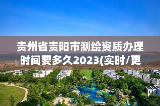 贵州省贵阳市测绘资质办理时间要多久2023(实时/更新中)