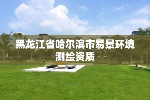 黑龙江省哈尔滨市易景环境测绘资质 黑龙江省哈尔滨市易景环境测绘资质