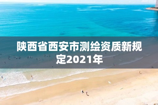 陕西省西安市测绘资质新规定2021年