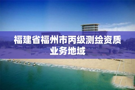 福建省福州市丙级测绘资质业务地域