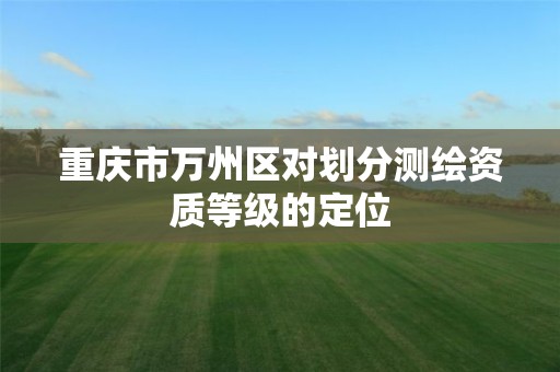 重庆市万州区对划分测绘资质等级的定位