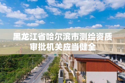 黑龙江省哈尔滨市测绘资质审批机关应当健全