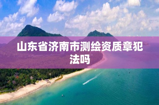 山东省济南市测绘资质章犯法吗