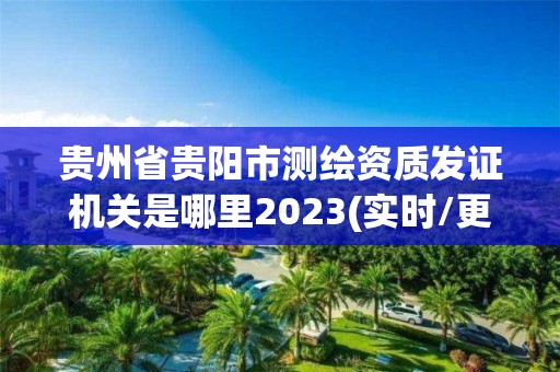 贵州省贵阳市测绘资质发证机关是哪里2023(实时/更新中)