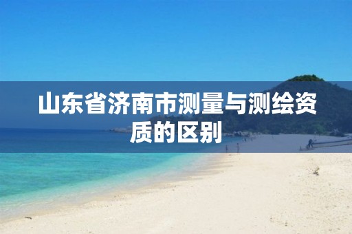 山东省济南市测量与测绘资质的区别