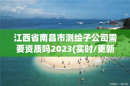 江西省南昌市测绘子公司需要资质吗2023(实时/更新中)