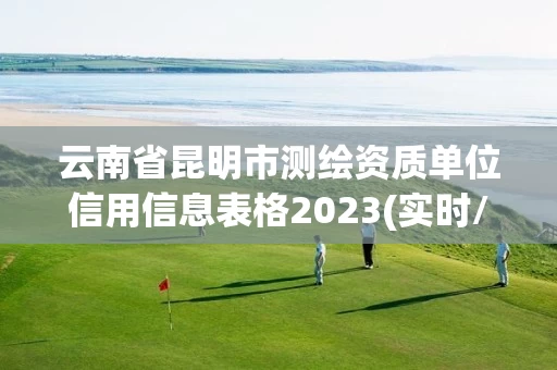 云南省昆明市测绘资质单位信用信息表格2023(实时/更新中) 云南省昆明市测绘资质单位信用信息表格2023(实时/更新中)