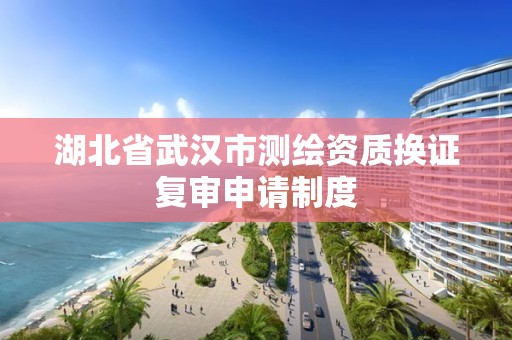 湖北省武汉市测绘资质换证复审申请制度