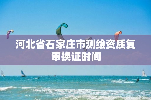 河北省石家庄市测绘资质复审换证时间