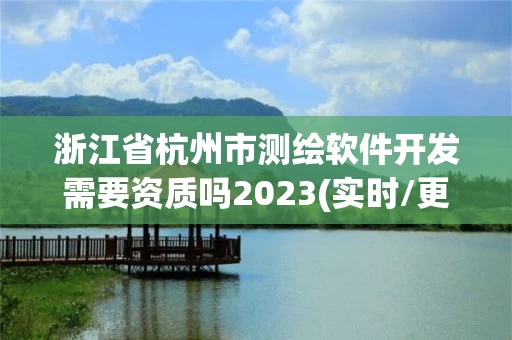 浙江省杭州市测绘软件开发需要资质吗2023(实时/更新中) 浙江省杭州市测绘软件开发需要资质吗2023(实时/更新中)