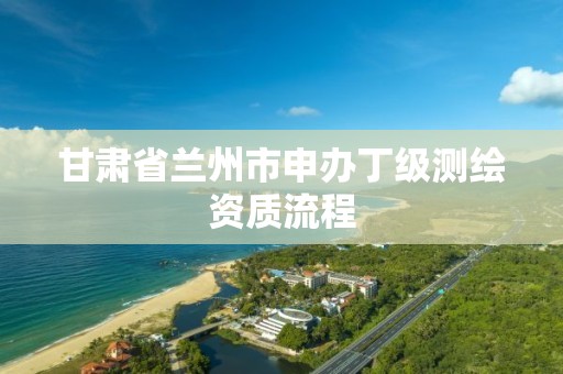 甘肃省兰州市申办丁级测绘资质流程