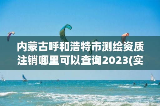 内蒙古呼和浩特市测绘资质注销哪里可以查询2023(实时/更新中)