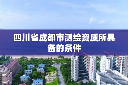 四川省成都市测绘资质所具备的条件