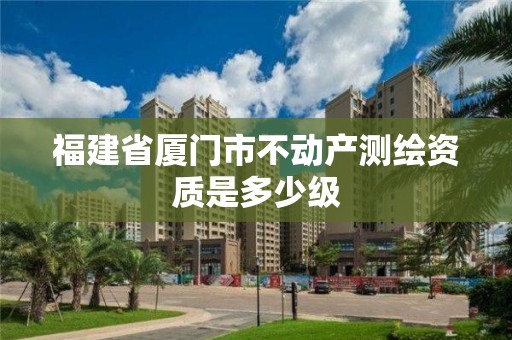 福建省厦门市不动产测绘资质是多少级