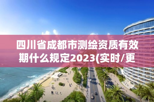 四川省成都市测绘资质有效期什么规定2023(实时/更新中)