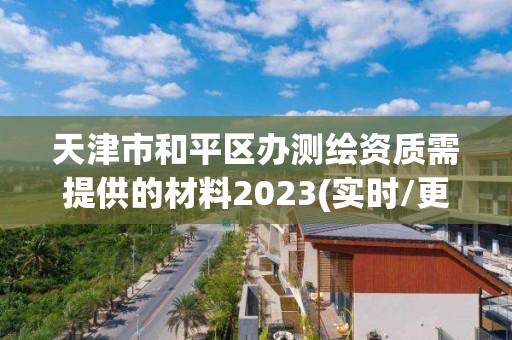 天津市和平区办测绘资质需提供的材料2023(实时/更新中)