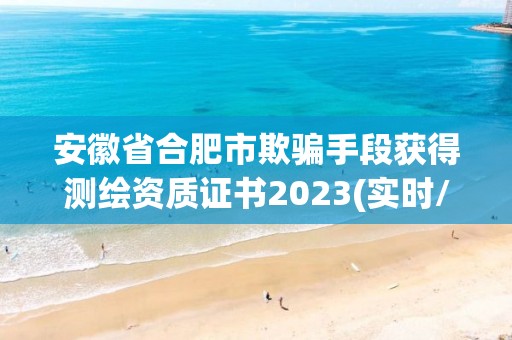 安徽省合肥市欺骗手段获得测绘资质证书2023(实时/更新中)