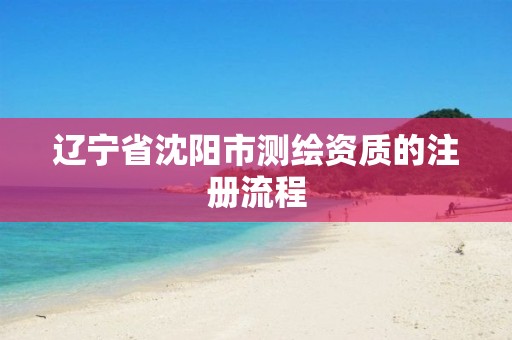 辽宁省沈阳市测绘资质的注册流程