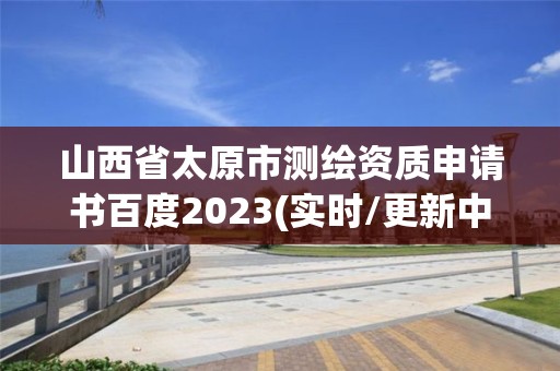 山西省太原市测绘资质申请书百度2023(实时/更新中)