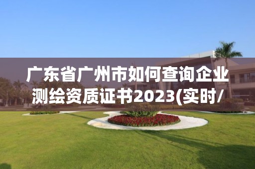 广东省广州市如何查询企业测绘资质证书2023(实时/更新中)