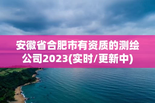 安徽省合肥市有资质的测绘公司2023(实时/更新中) 安徽省合肥市有资质的测绘公司2023(实时/更新中)