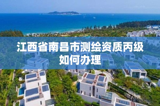 江西省南昌市测绘资质丙级如何办理