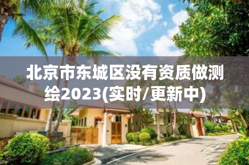 北京市东城区没有资质做测绘2023(实时/更新中)