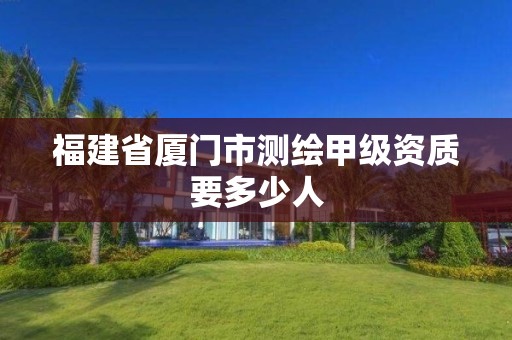 福建省厦门市测绘甲级资质要多少人